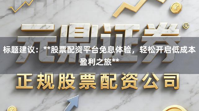 标题建议：**股票配资平台免息体验，轻松开启低成本盈利之旅**