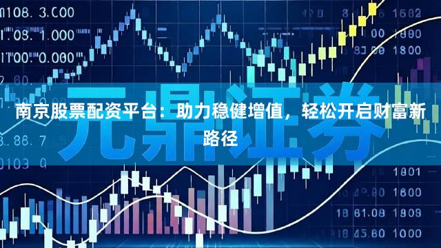 南京股票配资平台：助力稳健增值，轻松开启财富新路径