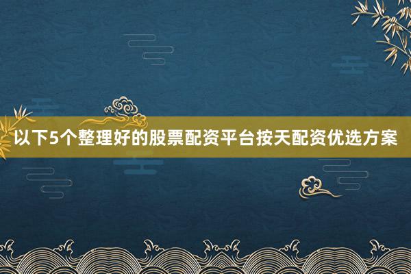 以下5个整理好的股票配资平台按天配资优选方案