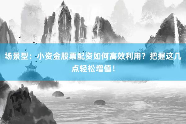 场景型：小资金股票配资如何高效利用？把握这几点轻松增值！