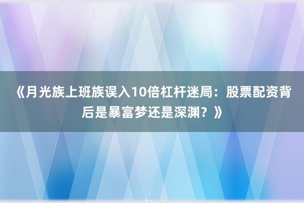 《月光族上班族误入10倍杠杆迷局：股票配资背后是暴富梦还是深渊？》