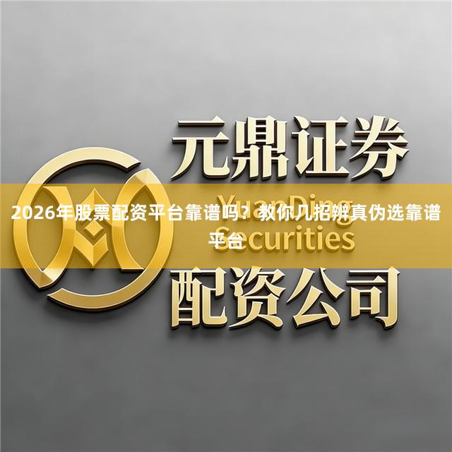 2026年股票配资平台靠谱吗？教你几招辨真伪选靠谱平台