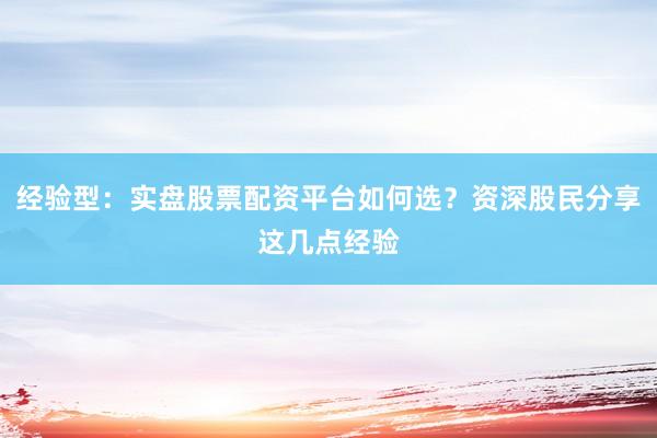 经验型：实盘股票配资平台如何选？资深股民分享这几点经验