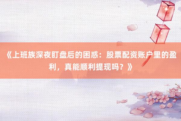 《上班族深夜盯盘后的困惑：股票配资账户里的盈利，真能顺利提现吗？》