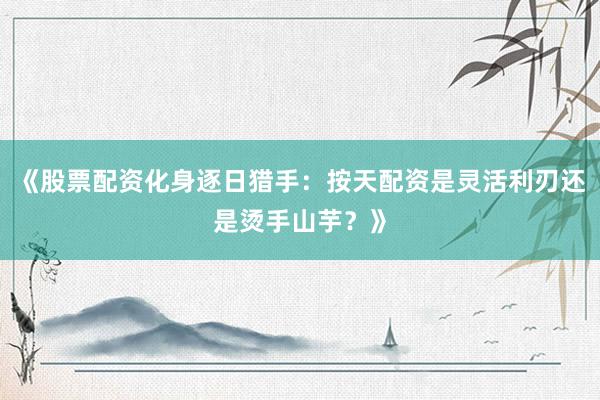 《股票配资化身逐日猎手：按天配资是灵活利刃还是烫手山芋？》