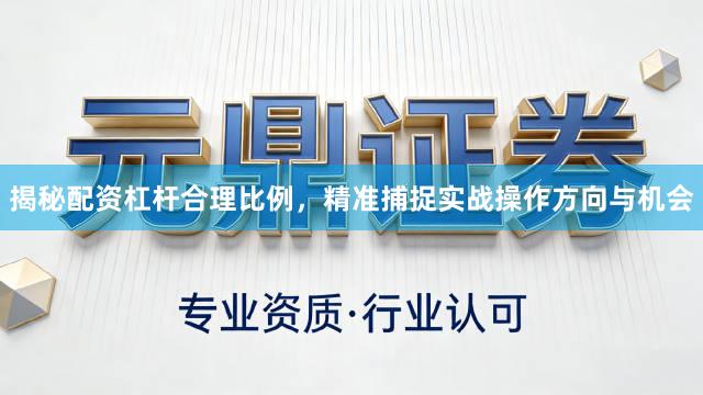 揭秘配资杠杆合理比例，精准捕捉实战操作方向与机会
