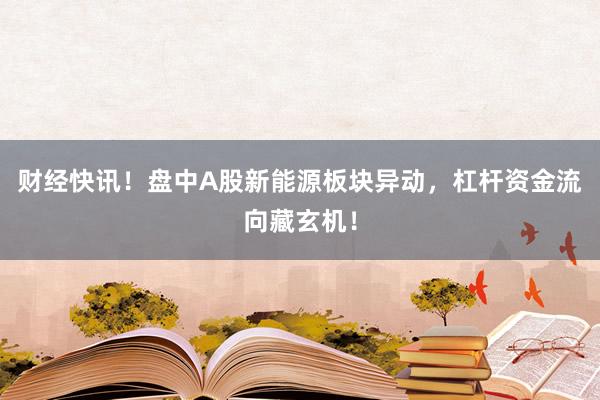 财经快讯！盘中A股新能源板块异动，杠杆资金流向藏玄机！