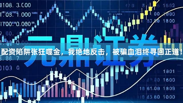 配资陷阱张狂噬金，我绝地反击，被骗血泪终寻回正道！
