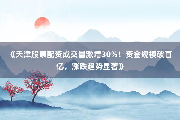 《天津股票配资成交量激增30%！资金规模破百亿，涨跌趋势显著》