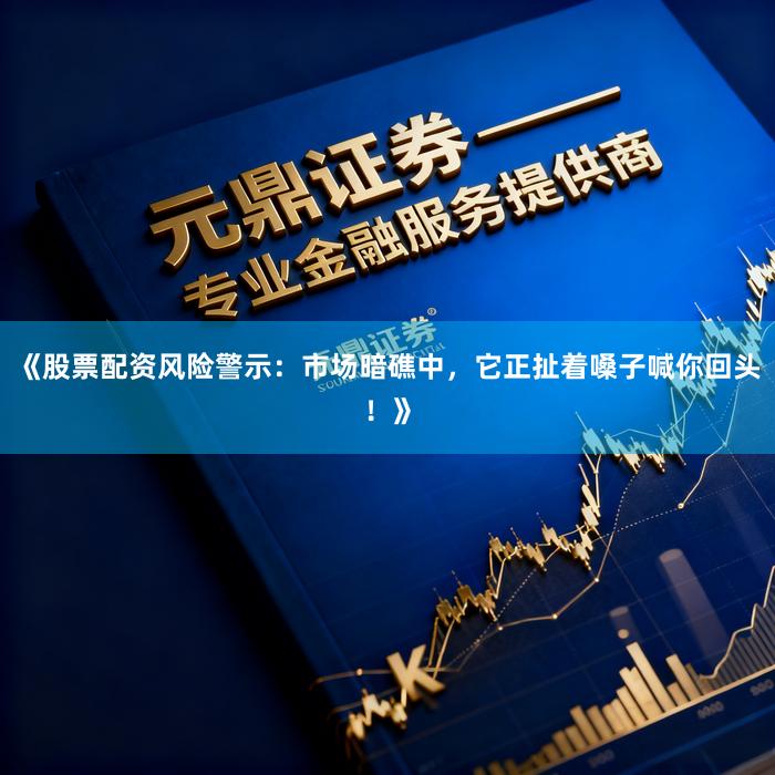 《股票配资风险警示：市场暗礁中，它正扯着嗓子喊你回头！》