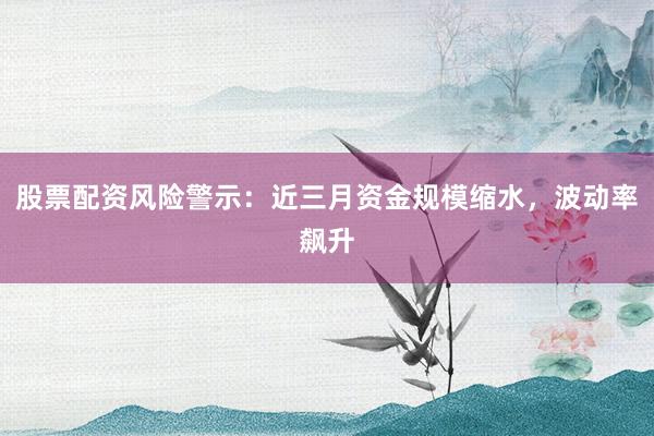股票配资风险警示：近三月资金规模缩水，波动率飙升
