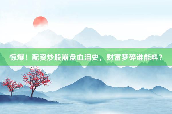 惊爆！配资炒股崩盘血泪史，财富梦碎谁能料？