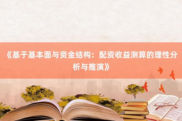 《基于基本面与资金结构：配资收益测算的理性分析与推演》