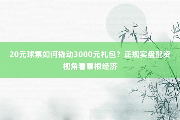 20元球票如何撬动3000元礼包？正规实盘配资视角看票根经济