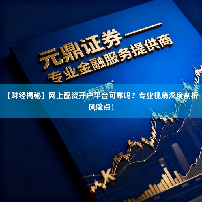 【财经揭秘】网上配资开户平台可靠吗？专业视角深度剖析风险点！
