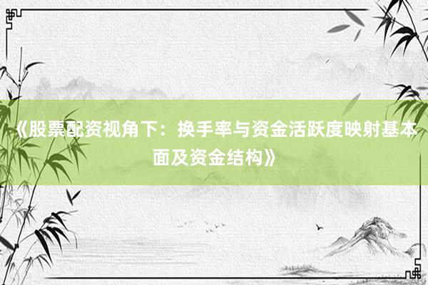 《股票配资视角下：换手率与资金活跃度映射基本面及资金结构》