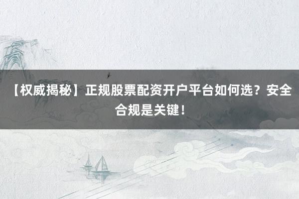 【权威揭秘】正规股票配资开户平台如何选？安全合规是关键！