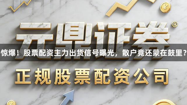 惊爆！股票配资主力出货信号曝光，散户竟还蒙在鼓里？