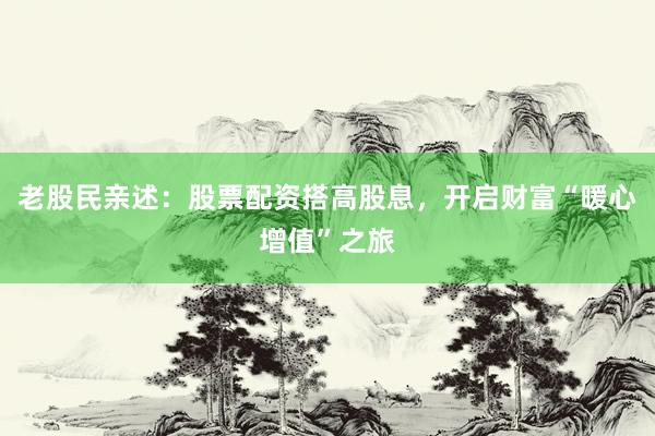 老股民亲述：股票配资搭高股息，开启财富“暖心增值”之旅