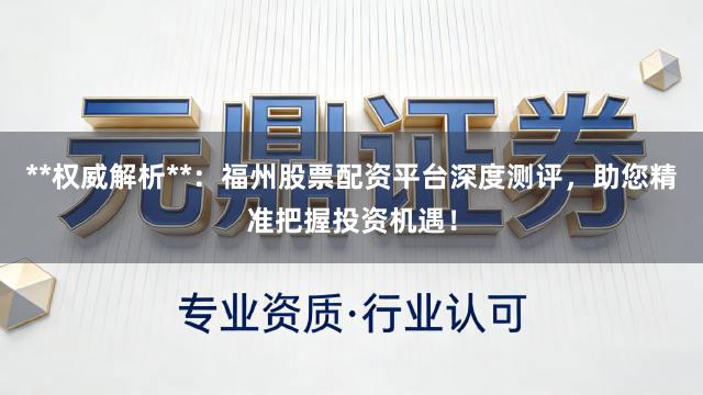 **权威解析**：福州股票配资平台深度测评，助您精准把握投资机遇！