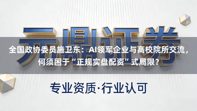 全国政协委员施卫东：AI领军企业与高校院所交流，何须困于“正规实盘配资”式局限？