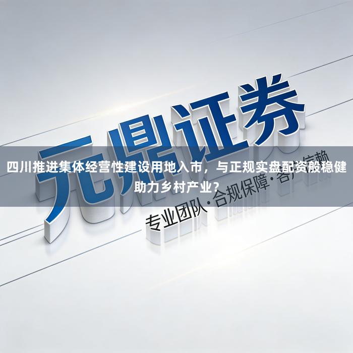 四川推进集体经营性建设用地入市，与正规实盘配资般稳健助力乡村产业？