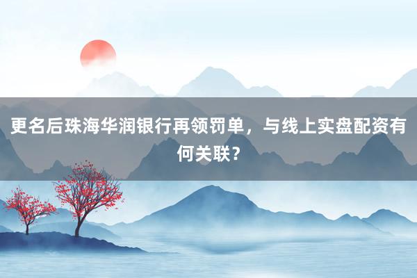 更名后珠海华润银行再领罚单，与线上实盘配资有何关联？