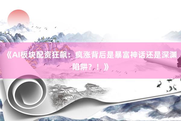 《AI板块配资狂飙：疯涨背后是暴富神话还是深渊陷阱？！》