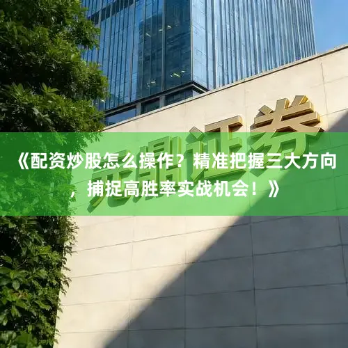 《配资炒股怎么操作？精准把握三大方向，捕捉高胜率实战机会！》