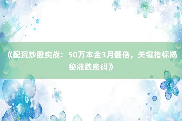 《配资炒股实战：50万本金3月翻倍，关键指标揭秘涨跌密码》