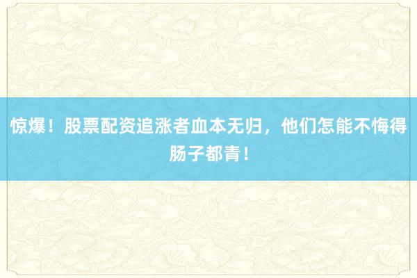 惊爆！股票配资追涨者血本无归，他们怎能不悔得肠子都青！