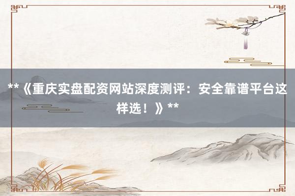 **《重庆实盘配资网站深度测评：安全靠谱平台这样选！》**