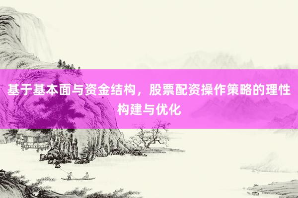 基于基本面与资金结构，股票配资操作策略的理性构建与优化