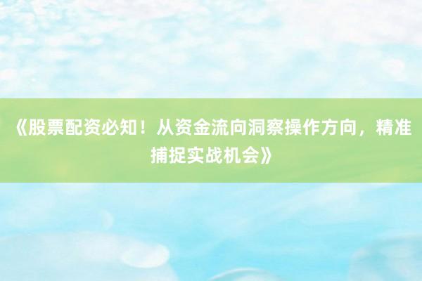 《股票配资必知！从资金流向洞察操作方向，精准捕捉实战机会》