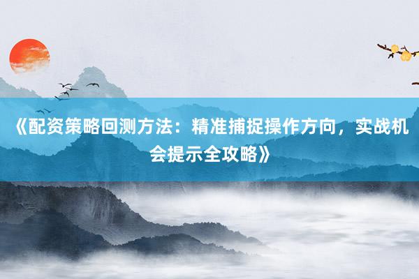 《配资策略回测方法：精准捕捉操作方向，实战机会提示全攻略》