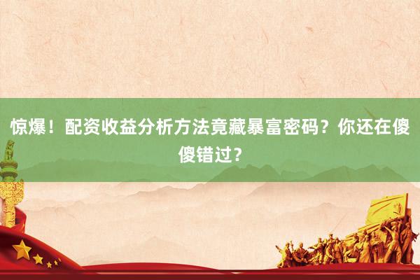 惊爆！配资收益分析方法竟藏暴富密码？你还在傻傻错过？