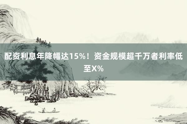 配资利息年降幅达15%！资金规模超千万者利率低至X%