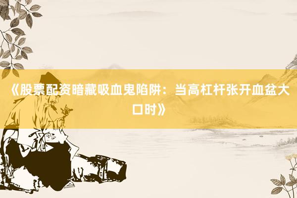 《股票配资暗藏吸血鬼陷阱：当高杠杆张开血盆大口时》