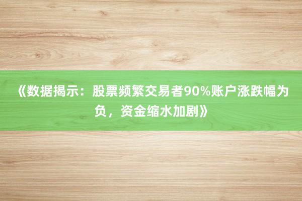 《数据揭示：股票频繁交易者90%账户涨跌幅为负，资金缩水加剧》