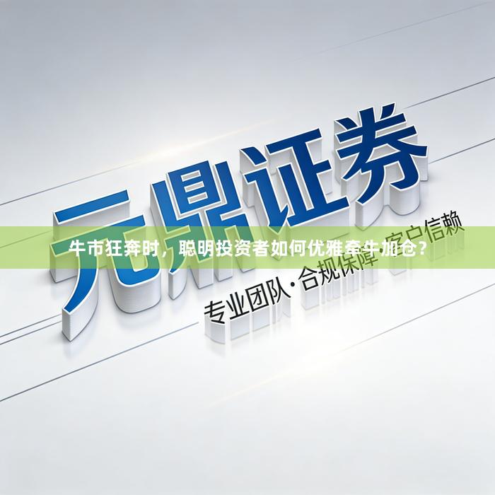牛市狂奔时，聪明投资者如何优雅牵牛加仓？