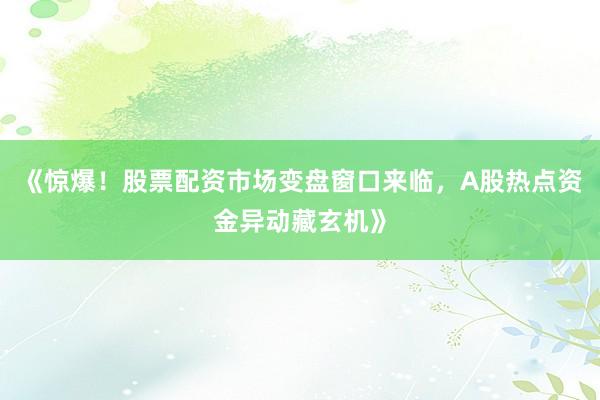 《惊爆！股票配资市场变盘窗口来临，A股热点资金异动藏玄机》