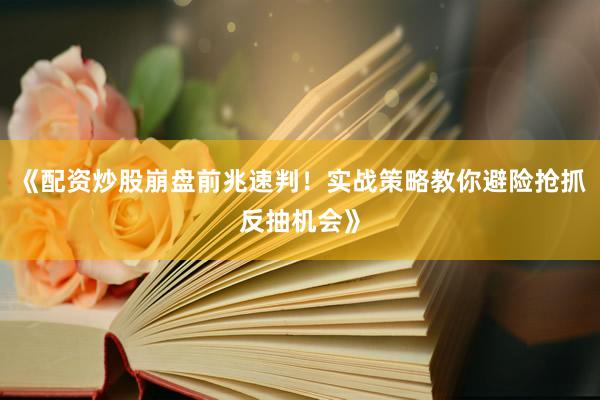 《配资炒股崩盘前兆速判！实战策略教你避险抢抓反抽机会》
