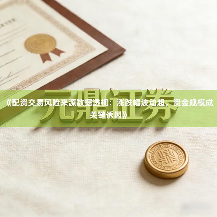 《配资交易风险来源数据透视：涨跌幅波动超，资金规模成关键诱因》