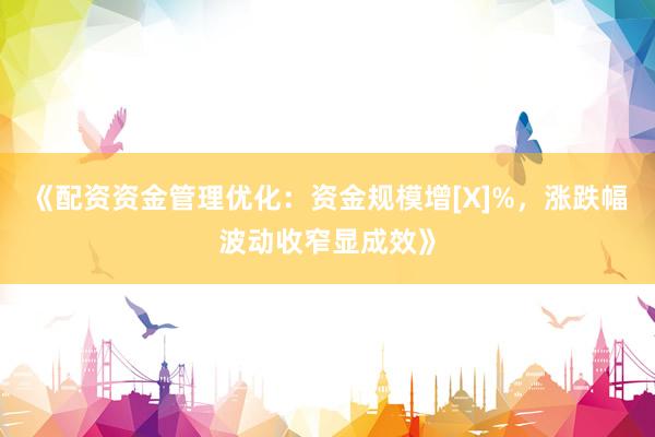 《配资资金管理优化：资金规模增[X]%，涨跌幅波动收窄显成效》