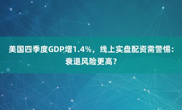 美国四季度GDP增1.4%，线上实盘配资需警惕：衰退风险更高？