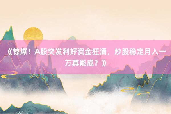 《惊爆！A股突发利好资金狂涌，炒股稳定月入一万真能成？》