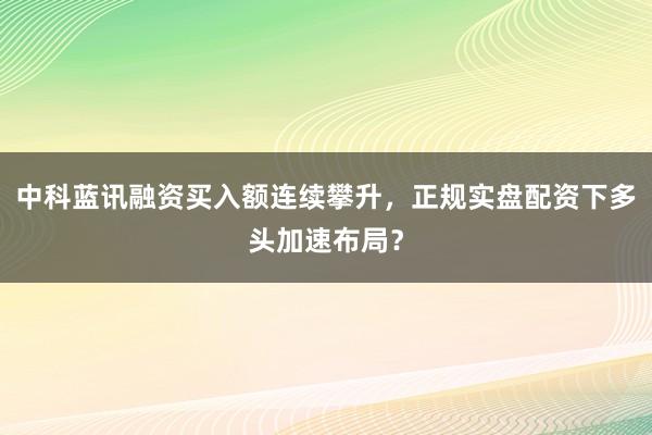 中科蓝讯融资买入额连续攀升，正规实盘配资下多头加速布局？