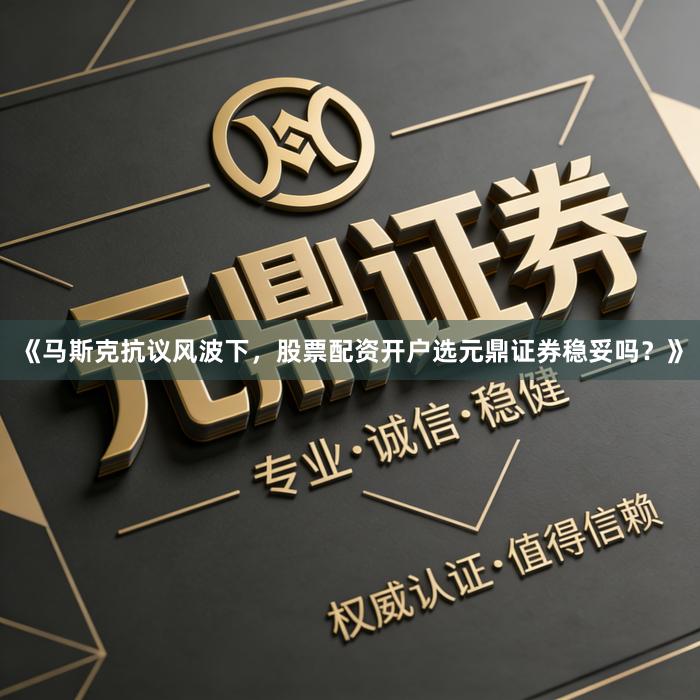 《马斯克抗议风波下，股票配资开户选元鼎证券稳妥吗？》