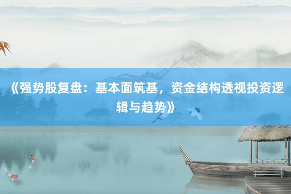 《强势股复盘：基本面筑基，资金结构透视投资逻辑与趋势》