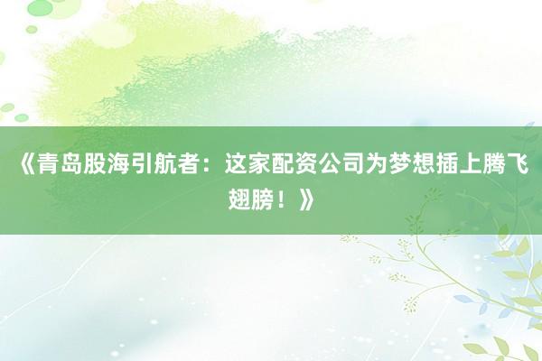 《青岛股海引航者：这家配资公司为梦想插上腾飞翅膀！》